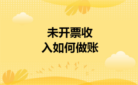 未开票收入如何做账 未开票收入如何做账