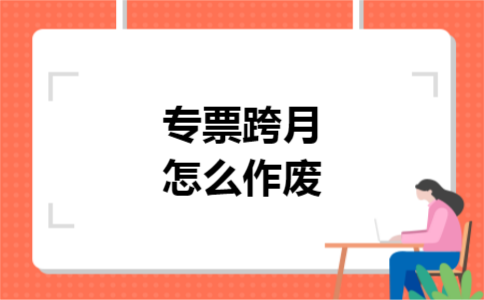 专票跨月怎么作废 专票跨月怎么作废
