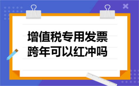 增值税专用发票跨年可以红冲吗 增值税专用发票跨年可以红冲吗