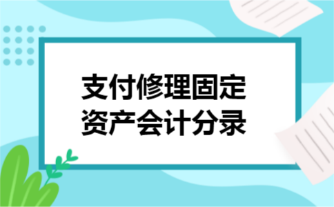 支付修理固定资产会计分录 支付修理固定资产会计分录