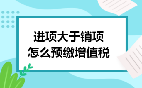 进项大于销项怎么预缴增值税