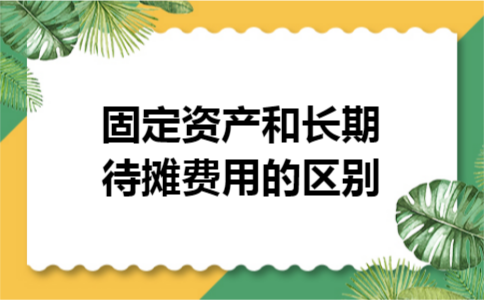 固定资产和长期待摊费用的区别 固定资产和长期待摊费用的区别
