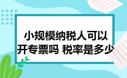 小规模纳税人可以开专票吗 税率是多少