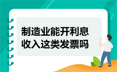 制造业能开利息收入这类发票吗 制造业能开利息收入这类发票吗
