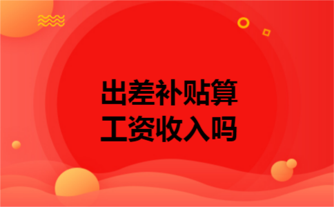 出差补贴算工资收入吗