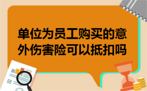 单位为员工购买的意外伤害险可以抵扣吗