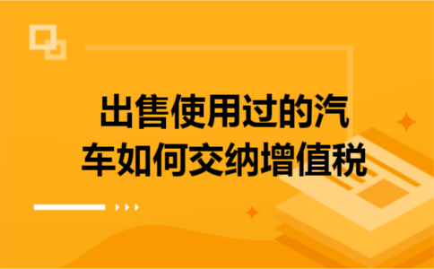 出售使用过的汽车如何交纳增值税