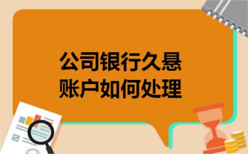公司银行久悬账户如何处理 公司银行久悬账户如何处理