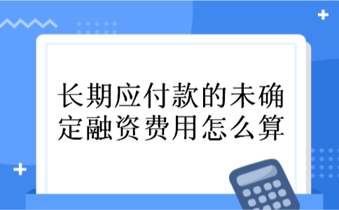 长期应付款的未确定融资费用怎么算 长期应付款的未确定融资费用怎么算