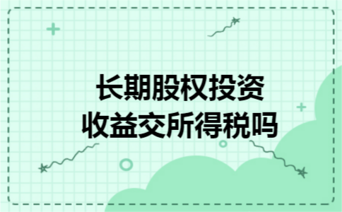 长期股权投资收益交所得税吗 长期股权投资收益交所得税吗