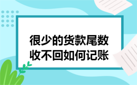 很少的货款尾数收不回如何记账 很少的货款尾数收不回如何记账
