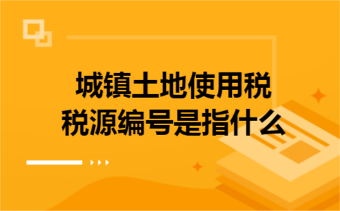 城镇土地使用税税源编号是指什么