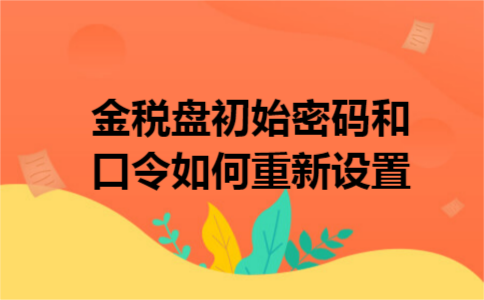 金税盘初始密码和口令如何重新设置 金税盘初始密码和口令如何重新设置