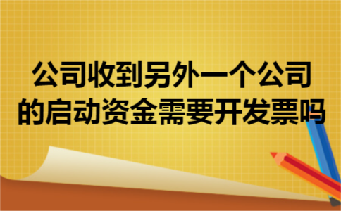 公司收到另外一个公司的启动资金需要开发票吗