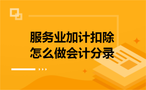 服务业加计扣除怎么做会计分录 服务业加计扣除怎么做会计分录