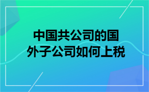 中国共公司的国外子公司如何上税