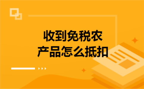 收到免税农产品怎么抵扣 收到免税农产品怎么抵扣