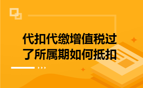 代扣代缴增值税过了所属期如何抵扣