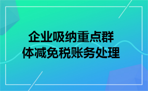 企业吸纳重点群体减免税账务处理 企业吸纳重点群体减免税账务处理