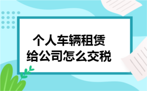 个人车辆租赁给公司怎么交税