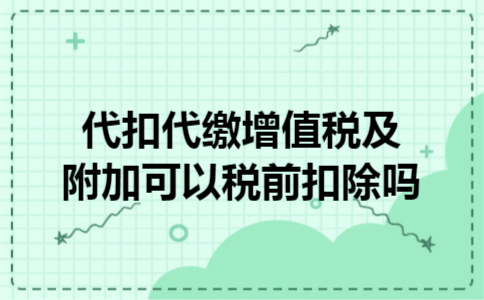 代扣代缴增值税及附加可以税前扣除吗