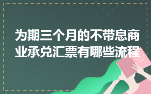 为期三个月的不带息商业承兑汇票有哪些流程