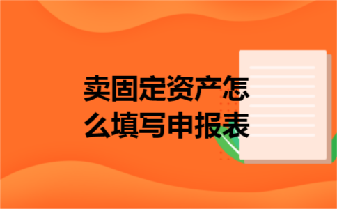 卖固定资产怎么填写申报表