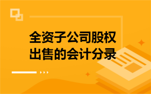 全资子公司股权出售的会计分录