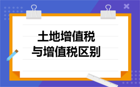 土地增值税与增值税区别 土地增值税与增值税区别
