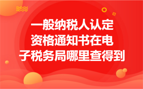 一般纳税人认定资格通知书在电子税务局哪里查得到