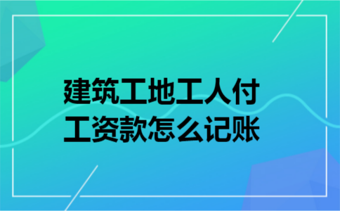 建筑工地工人付工资款怎么记账