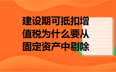 建设期可抵扣增值税为什么要从固定资产中剔除