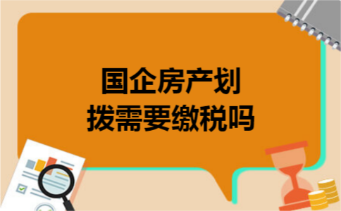 国企房产划拨需要缴税吗 国企房产划拨需要缴税吗