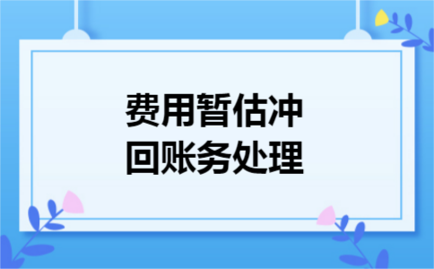 费用暂估冲回账务处理 费用暂估冲回账务处理