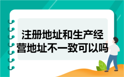 注册地址和生产经营地址不一致可以吗