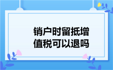 销户时留抵增值税可以退吗