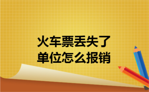 火车票丢失了单位怎么报销 火车票丢失了单位怎么报销