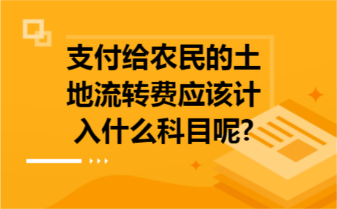 支付给农民的土地流转费应该计入什么科目呢? 支付给农民的土地流转费应该计入什么科目呢?