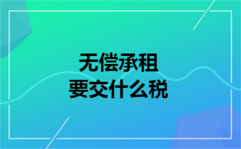 无偿承租要交什么税 无偿承租要交什么税
