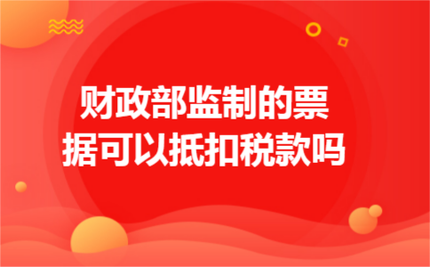 财政部监制的票据可以抵扣税款吗