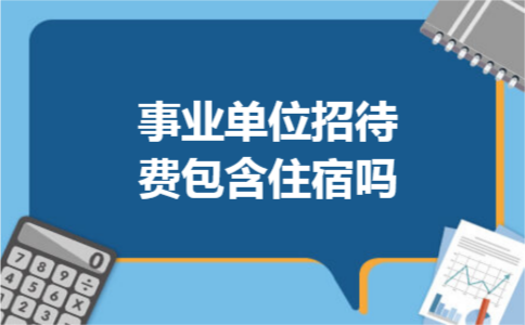 事业单位招待费包含住宿吗 事业单位招待费包含住宿吗