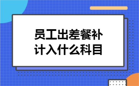 员工出差餐补计入什么科目