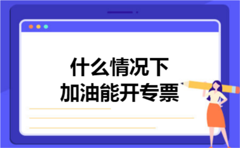 什么情况下加油能开专票 什么情况下加油能开专票