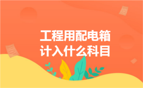 工程用配电箱计入什么科目