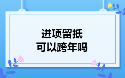 进项留抵可以跨年吗