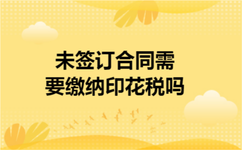 未签订合同需要缴纳印花税吗 未签订合同需要缴纳印花税吗