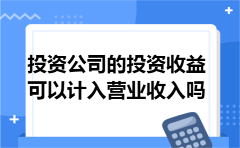 投资公司的投资收益可以计入营业收入吗
