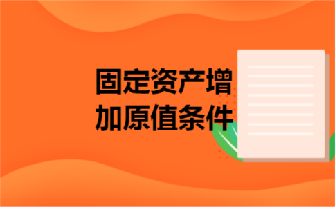 固定资产增加原值条件 固定资产增加原值条件