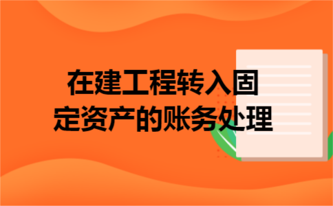在建工程转入固定资产的账务处理 在建工程转入固定资产的账务处理