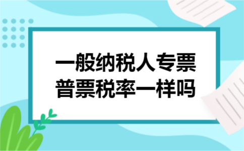一般纳税人专票普票税率一样吗 一般纳税人专票普票税率一样吗